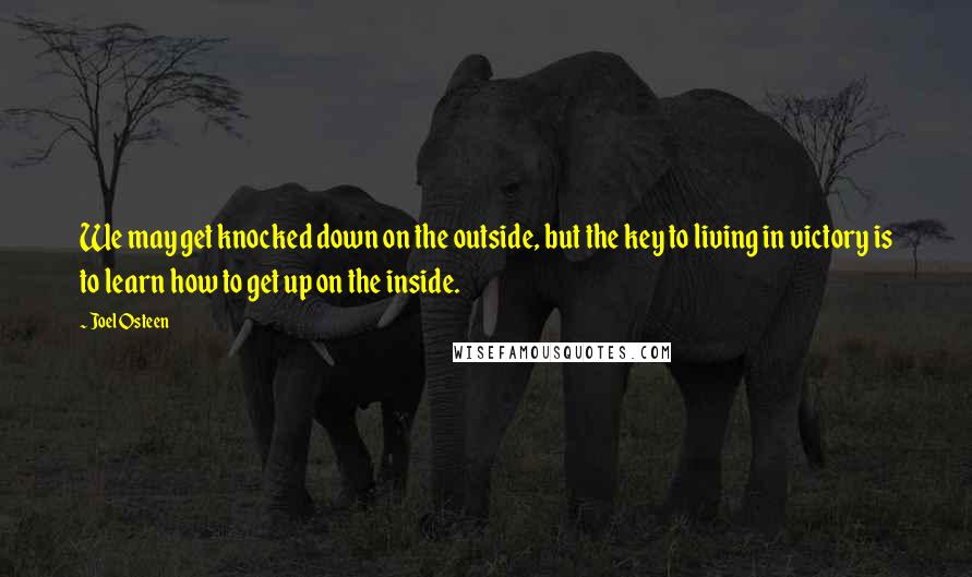 Joel Osteen Quotes: We may get knocked down on the outside, but the key to living in victory is to learn how to get up on the inside.