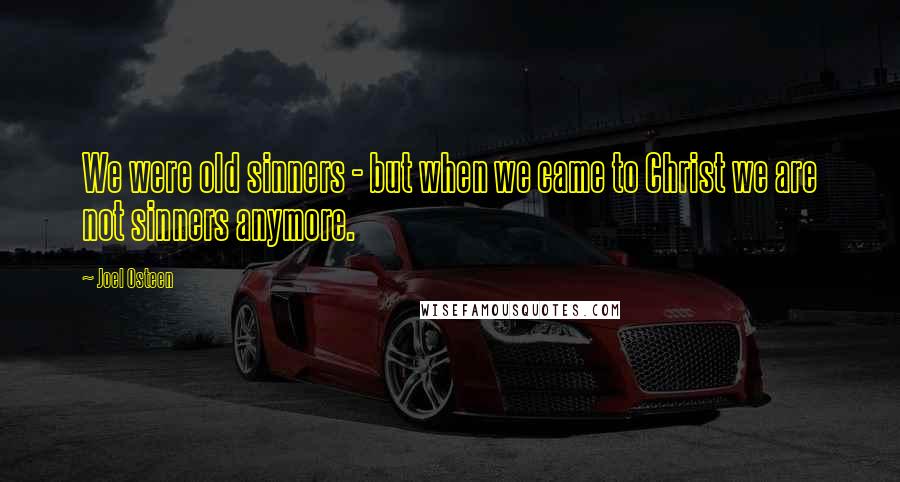 Joel Osteen Quotes: We were old sinners - but when we came to Christ we are not sinners anymore.