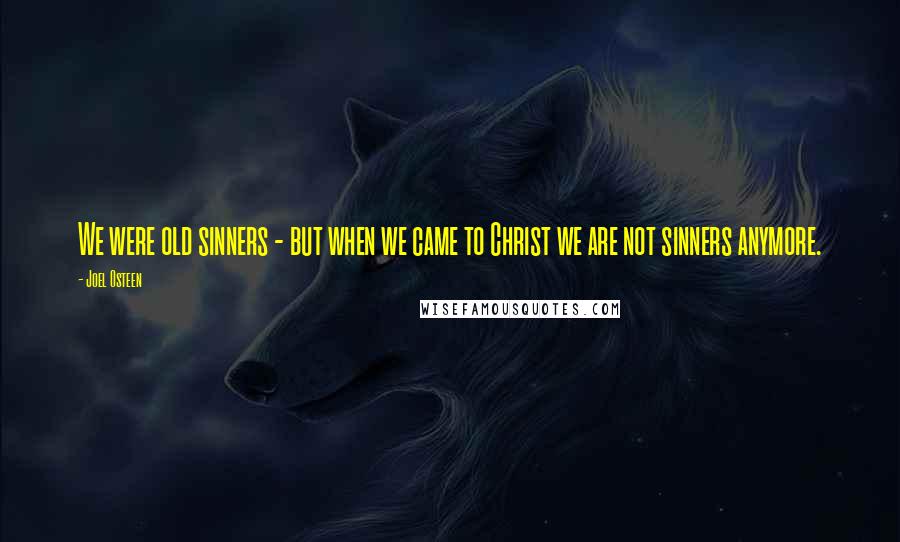 Joel Osteen Quotes: We were old sinners - but when we came to Christ we are not sinners anymore.