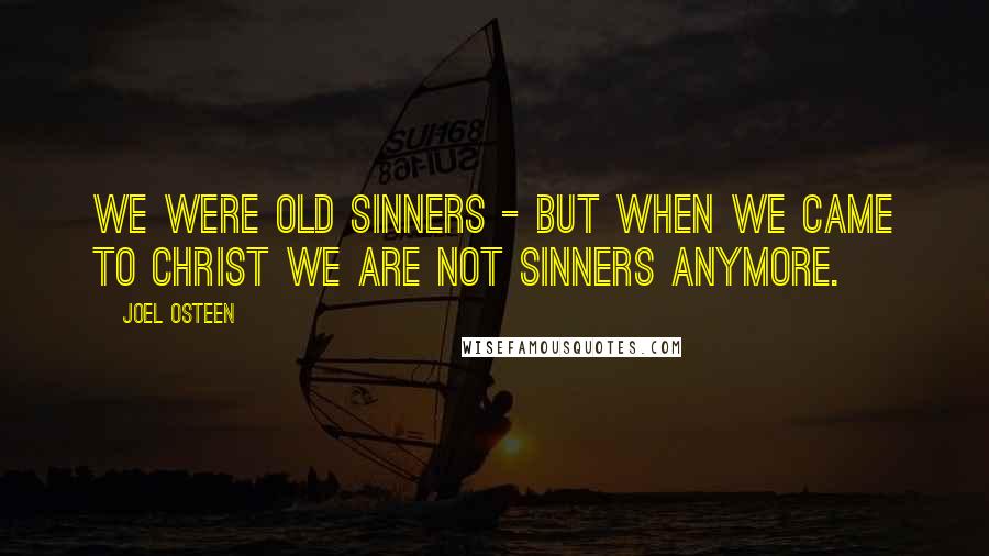 Joel Osteen Quotes: We were old sinners - but when we came to Christ we are not sinners anymore.