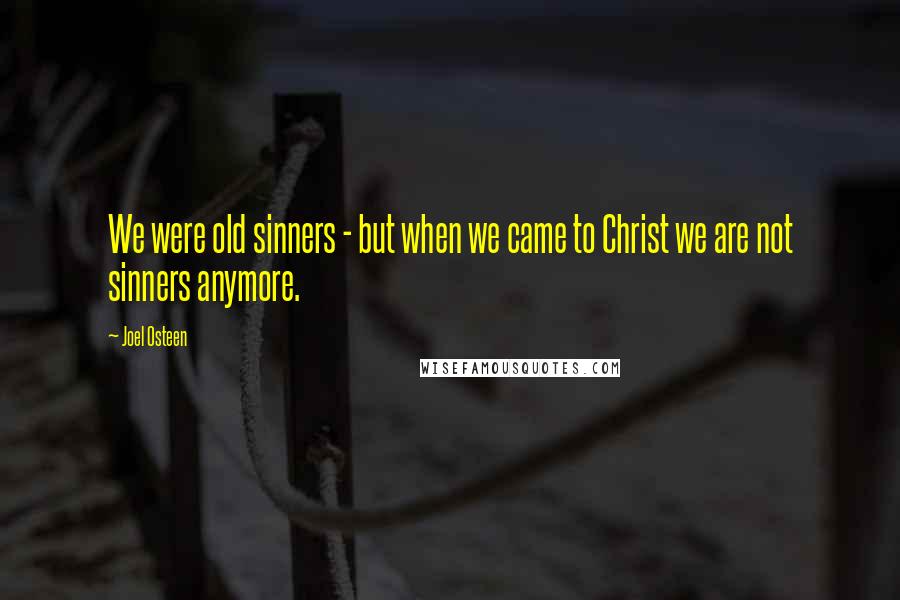 Joel Osteen Quotes: We were old sinners - but when we came to Christ we are not sinners anymore.