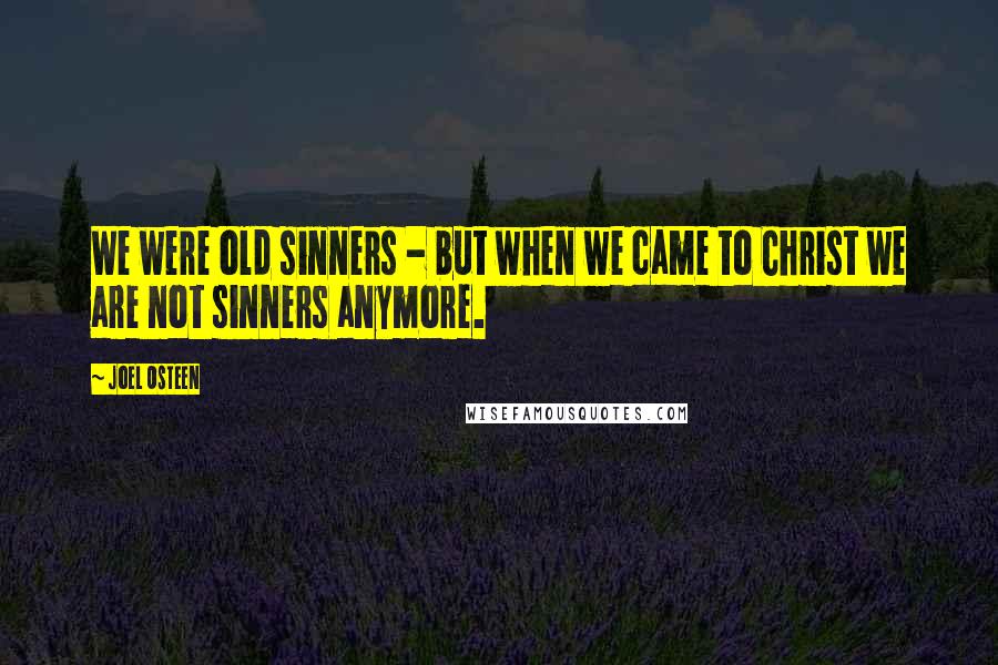 Joel Osteen Quotes: We were old sinners - but when we came to Christ we are not sinners anymore.