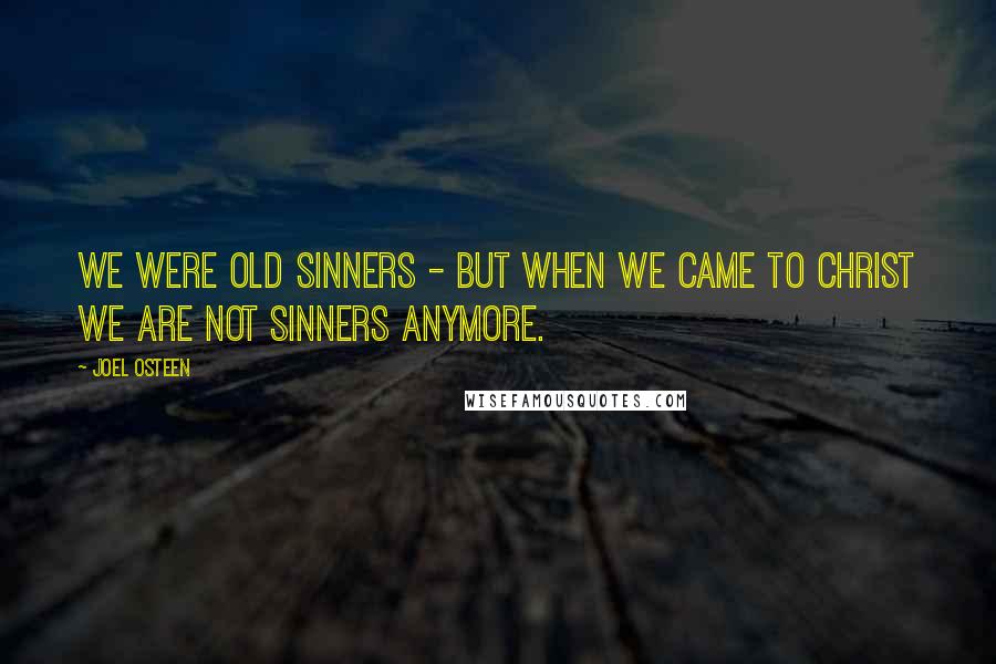 Joel Osteen Quotes: We were old sinners - but when we came to Christ we are not sinners anymore.