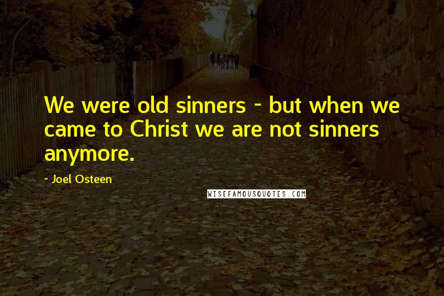 Joel Osteen Quotes: We were old sinners - but when we came to Christ we are not sinners anymore.