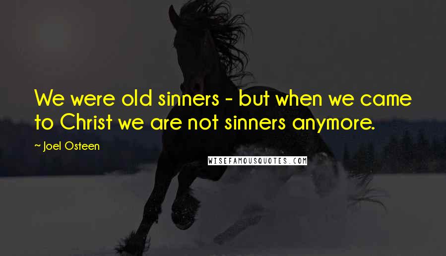 Joel Osteen Quotes: We were old sinners - but when we came to Christ we are not sinners anymore.