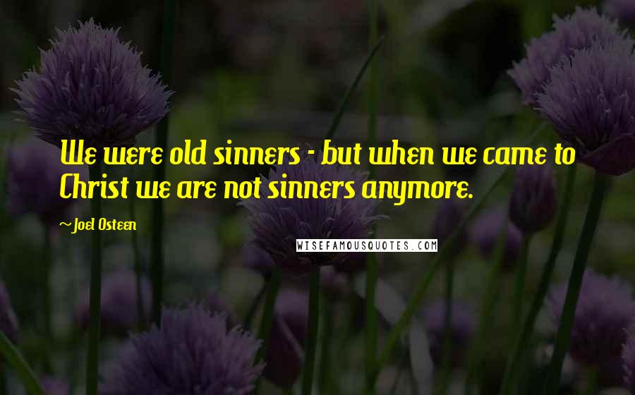 Joel Osteen Quotes: We were old sinners - but when we came to Christ we are not sinners anymore.
