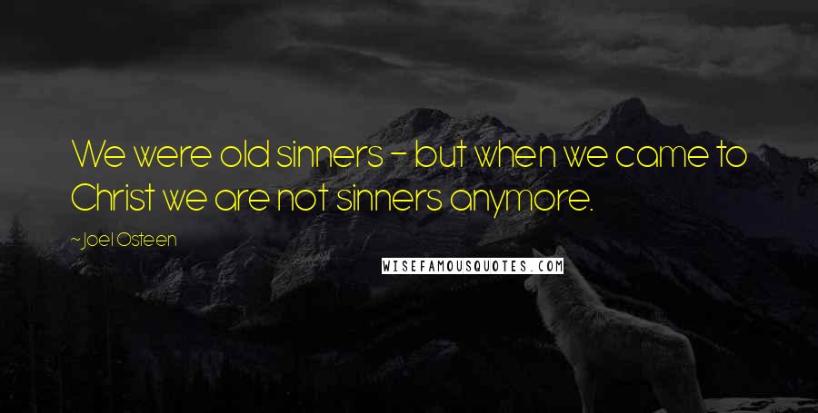 Joel Osteen Quotes: We were old sinners - but when we came to Christ we are not sinners anymore.