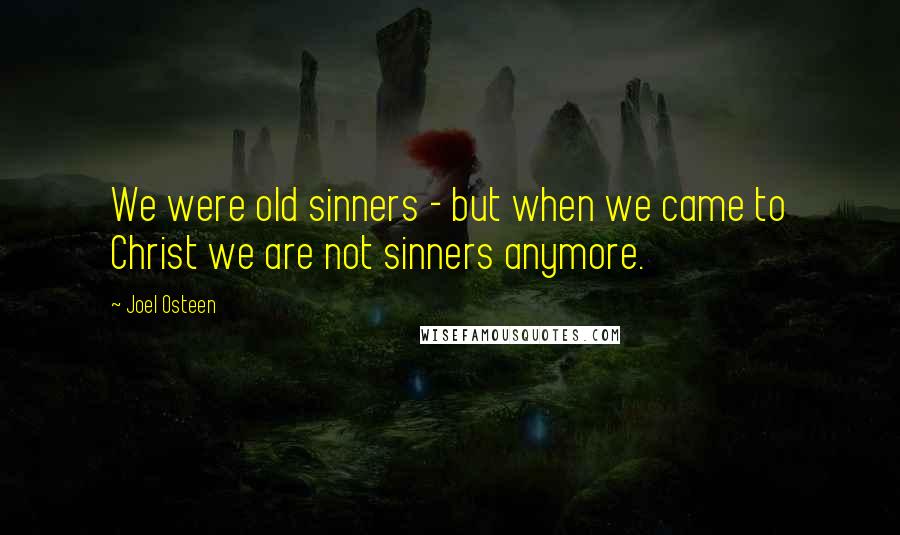 Joel Osteen Quotes: We were old sinners - but when we came to Christ we are not sinners anymore.