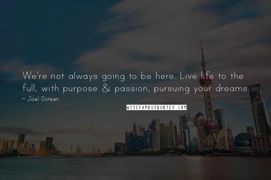 Joel Osteen Quotes: We're not always going to be here. Live life to the full, with purpose & passion, pursuing your dreams.