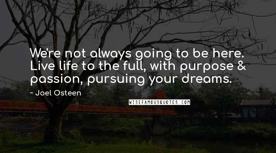 Joel Osteen Quotes: We're not always going to be here. Live life to the full, with purpose & passion, pursuing your dreams.