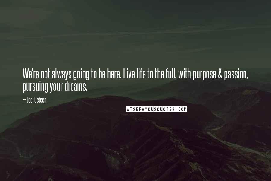 Joel Osteen Quotes: We're not always going to be here. Live life to the full, with purpose & passion, pursuing your dreams.