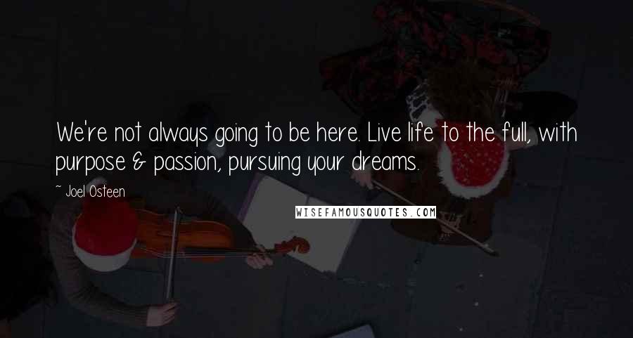 Joel Osteen Quotes: We're not always going to be here. Live life to the full, with purpose & passion, pursuing your dreams.