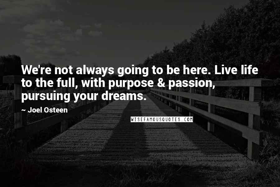 Joel Osteen Quotes: We're not always going to be here. Live life to the full, with purpose & passion, pursuing your dreams.