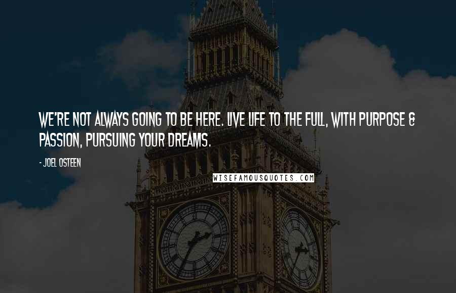 Joel Osteen Quotes: We're not always going to be here. Live life to the full, with purpose & passion, pursuing your dreams.