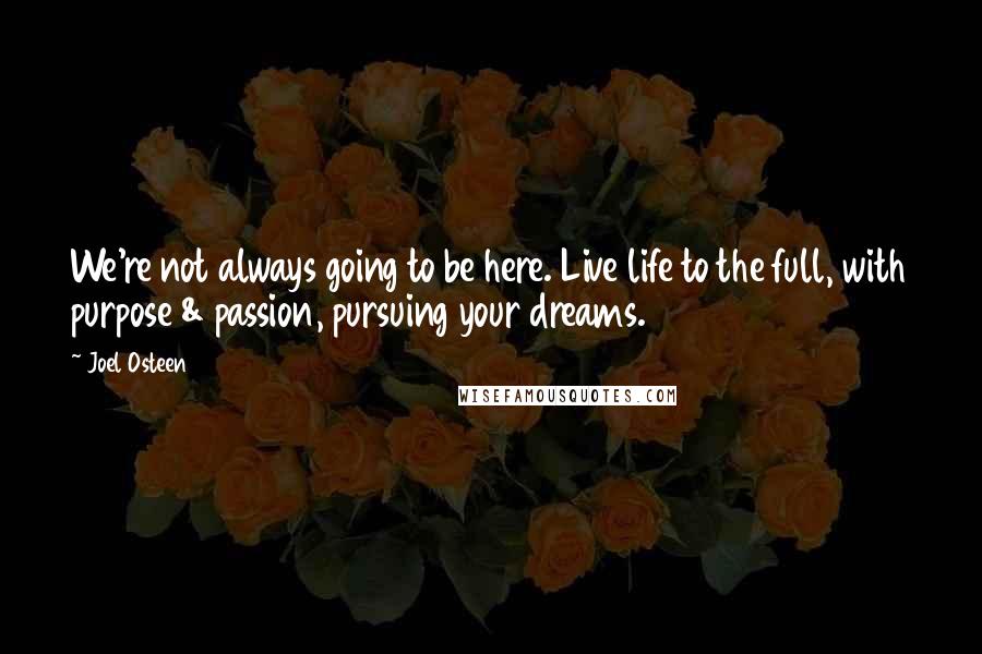 Joel Osteen Quotes: We're not always going to be here. Live life to the full, with purpose & passion, pursuing your dreams.