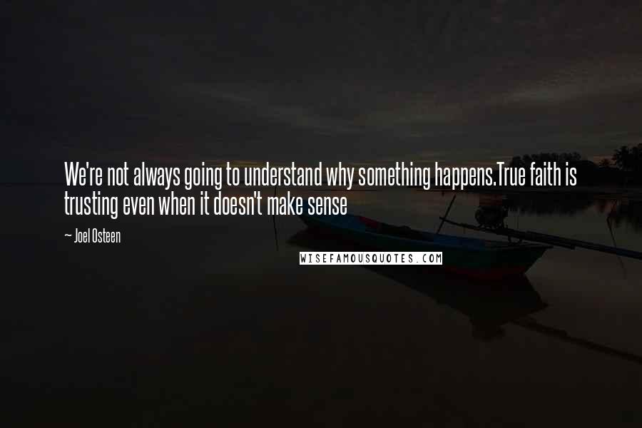 Joel Osteen Quotes: We're not always going to understand why something happens.True faith is trusting even when it doesn't make sense