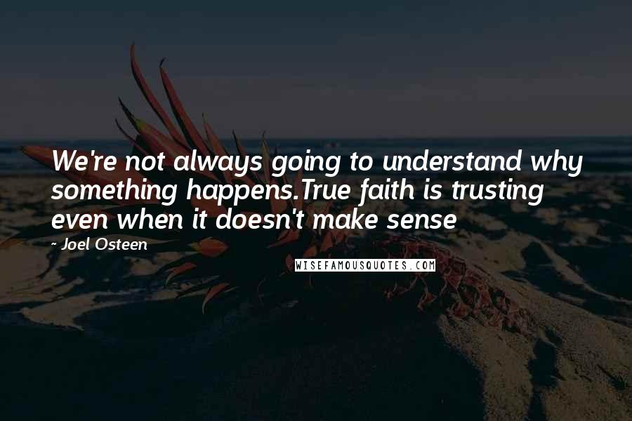 Joel Osteen Quotes: We're not always going to understand why something happens.True faith is trusting even when it doesn't make sense