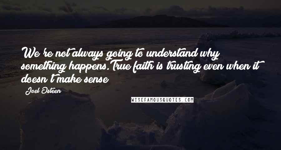 Joel Osteen Quotes: We're not always going to understand why something happens.True faith is trusting even when it doesn't make sense