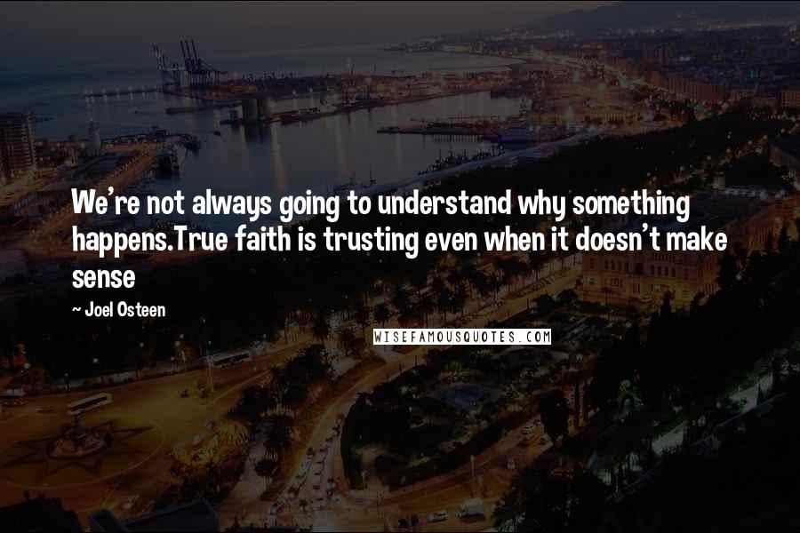 Joel Osteen Quotes: We're not always going to understand why something happens.True faith is trusting even when it doesn't make sense