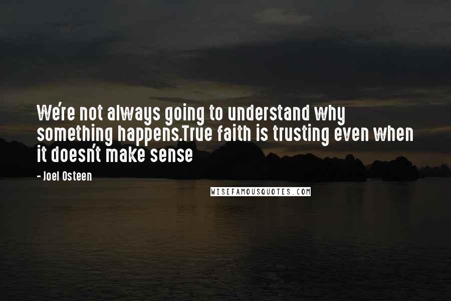 Joel Osteen Quotes: We're not always going to understand why something happens.True faith is trusting even when it doesn't make sense