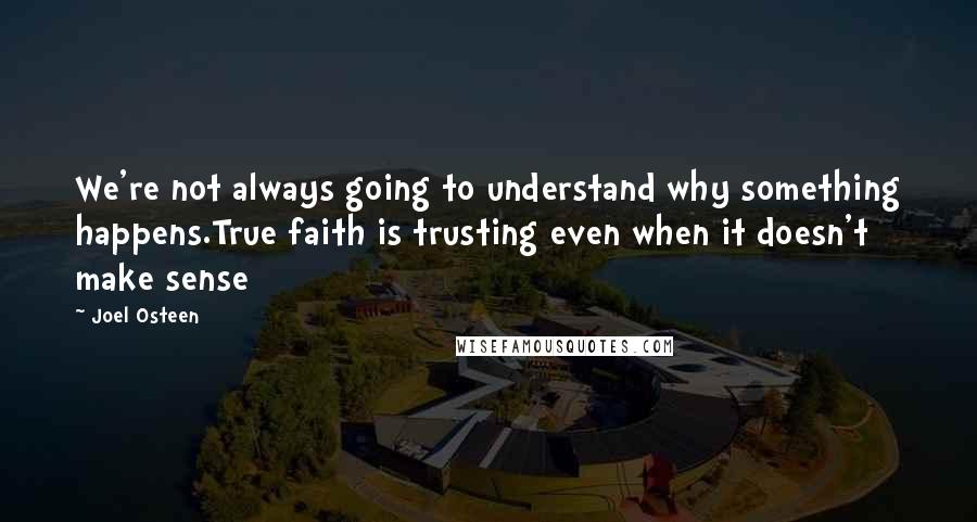 Joel Osteen Quotes: We're not always going to understand why something happens.True faith is trusting even when it doesn't make sense