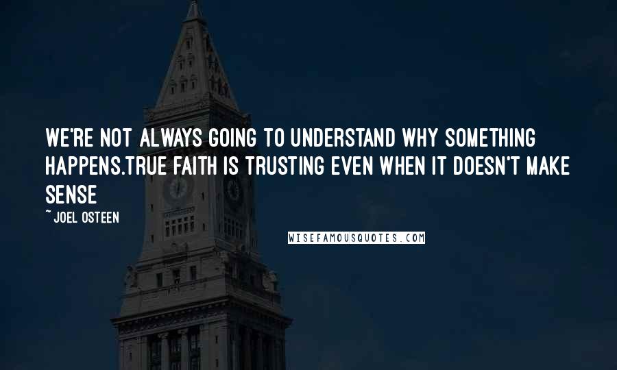 Joel Osteen Quotes: We're not always going to understand why something happens.True faith is trusting even when it doesn't make sense