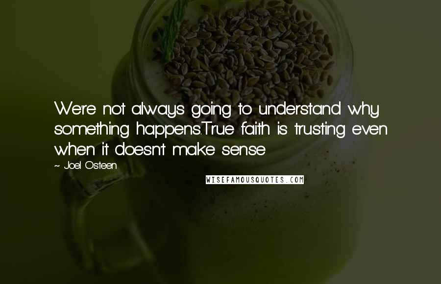 Joel Osteen Quotes: We're not always going to understand why something happens.True faith is trusting even when it doesn't make sense