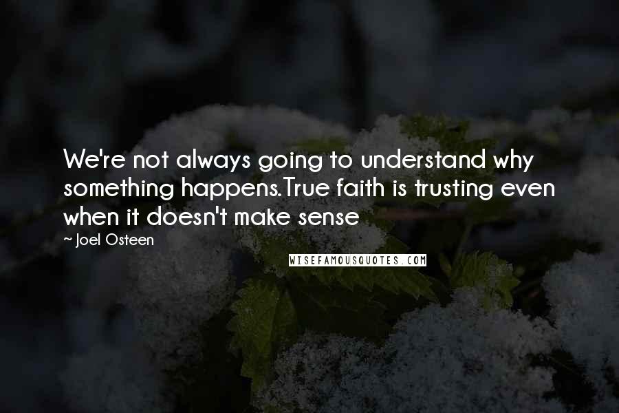 Joel Osteen Quotes: We're not always going to understand why something happens.True faith is trusting even when it doesn't make sense