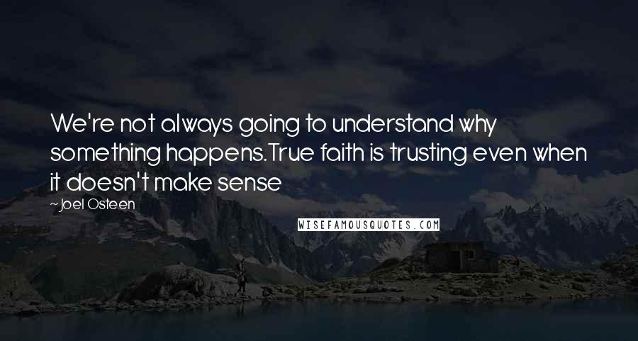 Joel Osteen Quotes: We're not always going to understand why something happens.True faith is trusting even when it doesn't make sense