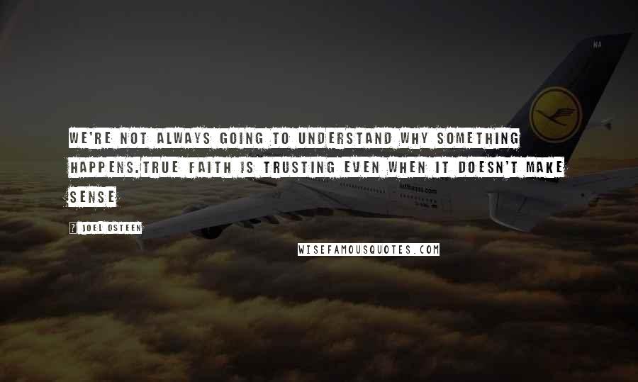 Joel Osteen Quotes: We're not always going to understand why something happens.True faith is trusting even when it doesn't make sense