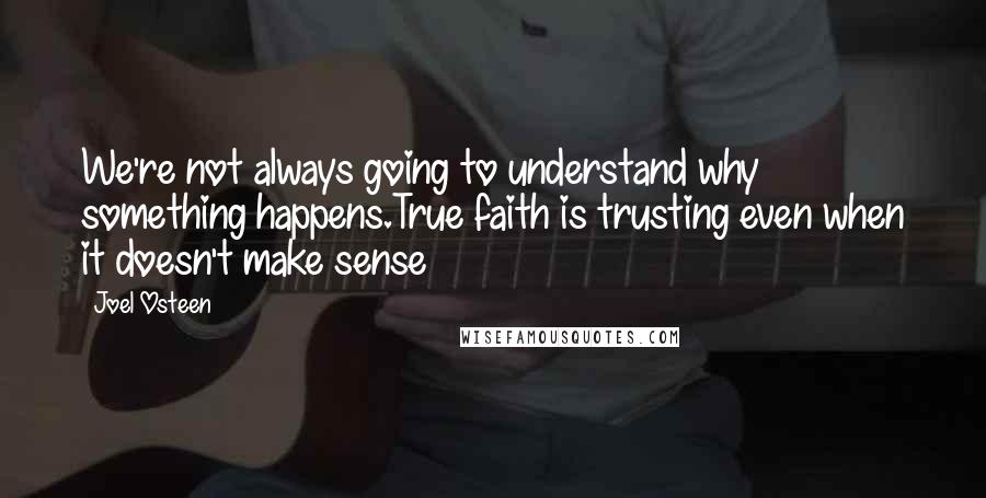 Joel Osteen Quotes: We're not always going to understand why something happens.True faith is trusting even when it doesn't make sense