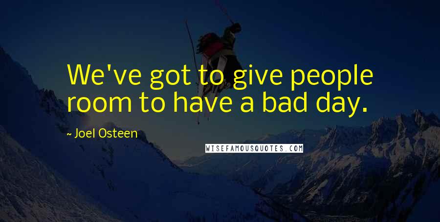 Joel Osteen Quotes: We've got to give people room to have a bad day.