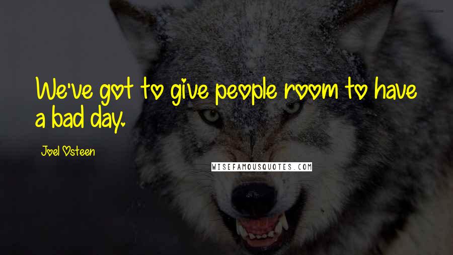 Joel Osteen Quotes: We've got to give people room to have a bad day.