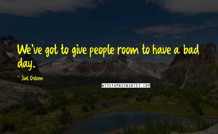 Joel Osteen Quotes: We've got to give people room to have a bad day.