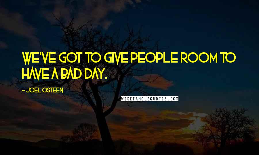 Joel Osteen Quotes: We've got to give people room to have a bad day.