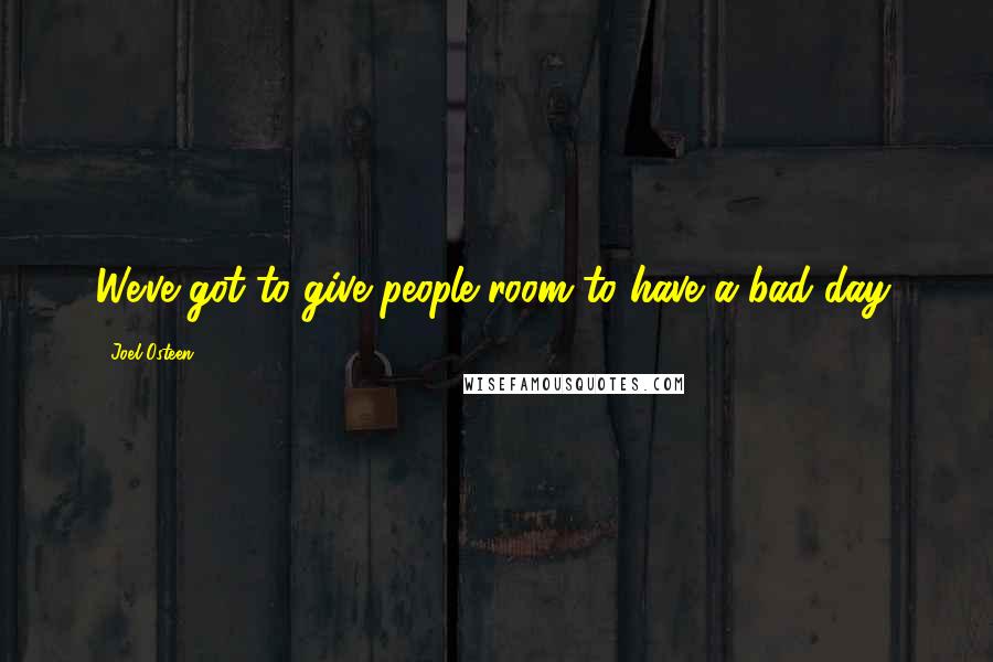 Joel Osteen Quotes: We've got to give people room to have a bad day.