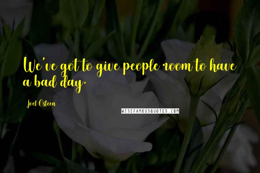 Joel Osteen Quotes: We've got to give people room to have a bad day.