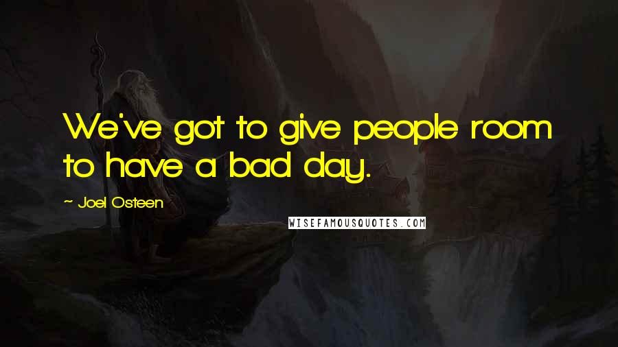 Joel Osteen Quotes: We've got to give people room to have a bad day.