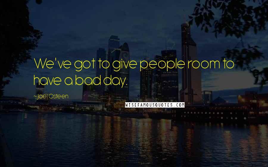 Joel Osteen Quotes: We've got to give people room to have a bad day.