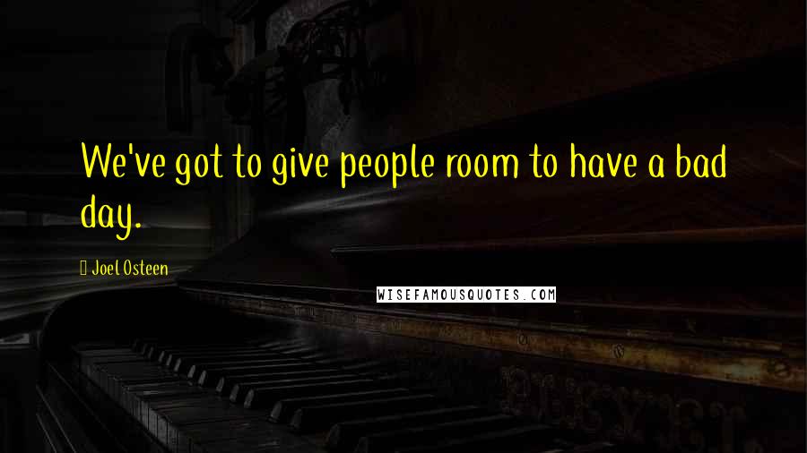 Joel Osteen Quotes: We've got to give people room to have a bad day.