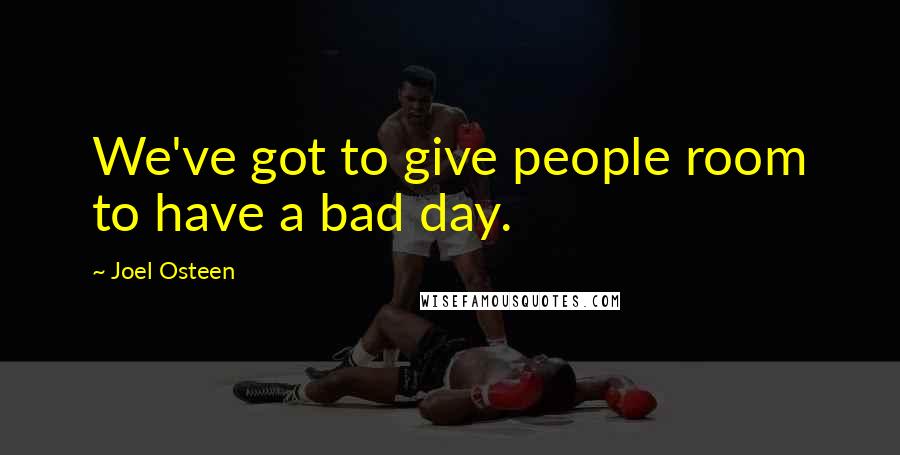 Joel Osteen Quotes: We've got to give people room to have a bad day.