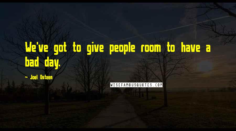 Joel Osteen Quotes: We've got to give people room to have a bad day.