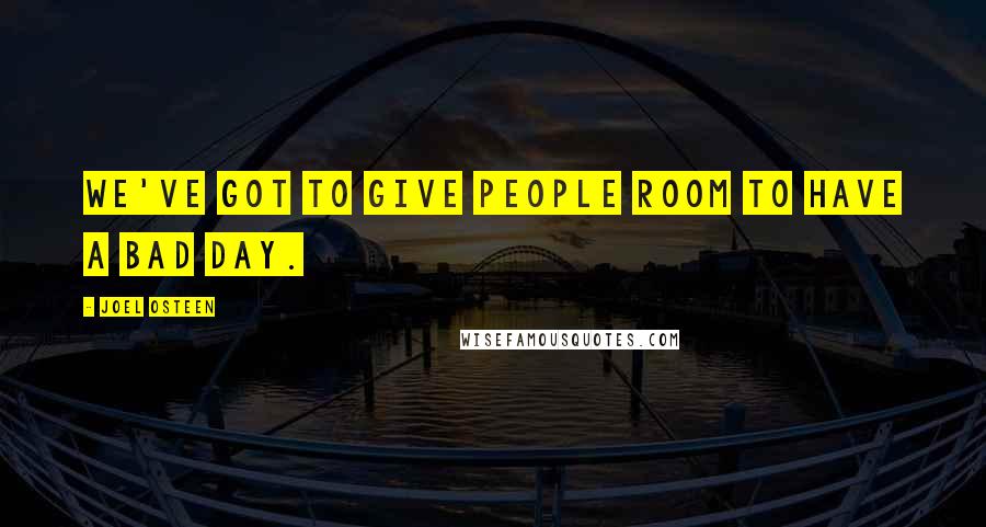 Joel Osteen Quotes: We've got to give people room to have a bad day.