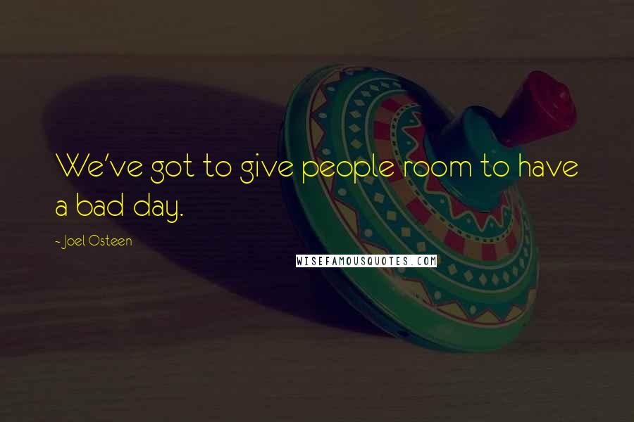 Joel Osteen Quotes: We've got to give people room to have a bad day.