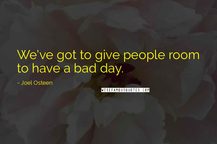 Joel Osteen Quotes: We've got to give people room to have a bad day.