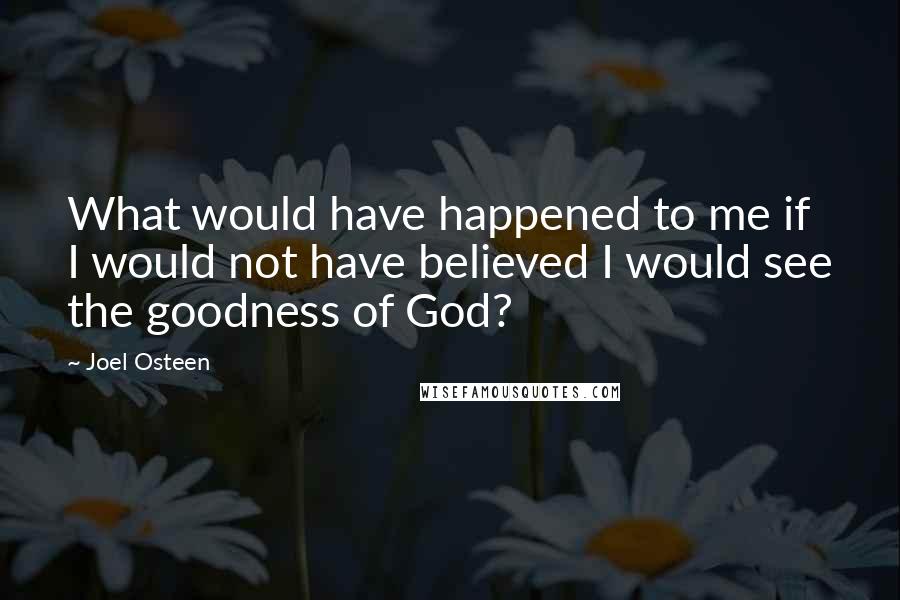 Joel Osteen Quotes: What would have happened to me if I would not have believed I would see the goodness of God?