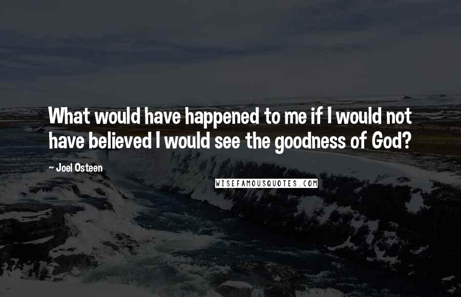 Joel Osteen Quotes: What would have happened to me if I would not have believed I would see the goodness of God?