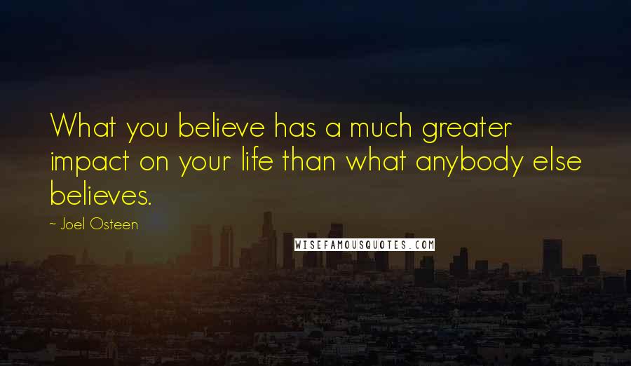 Joel Osteen Quotes: What you believe has a much greater impact on your life than what anybody else believes.