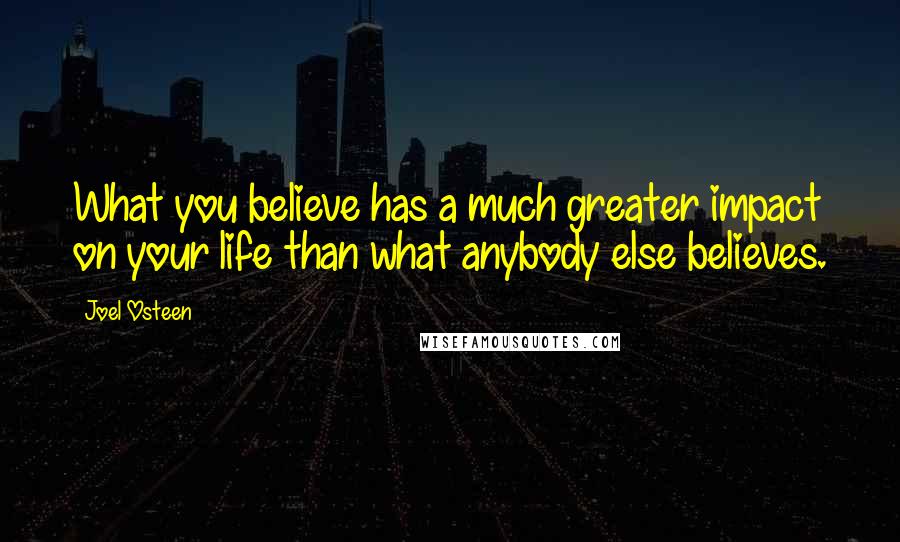 Joel Osteen Quotes: What you believe has a much greater impact on your life than what anybody else believes.