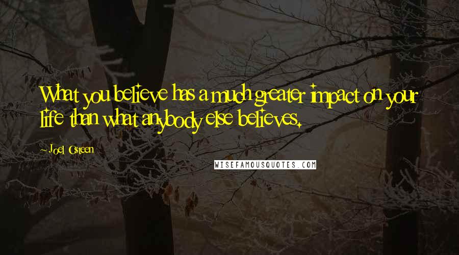Joel Osteen Quotes: What you believe has a much greater impact on your life than what anybody else believes.